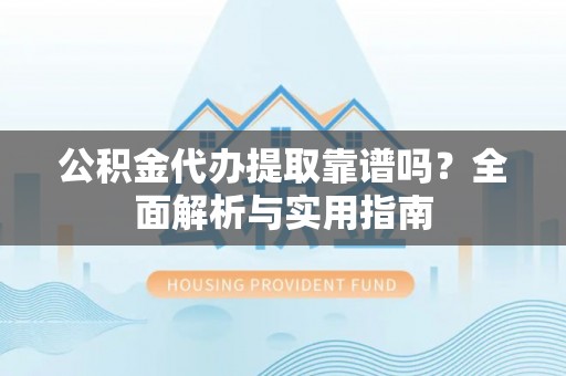 贵溪公积金代办提取靠谱吗？全面解析与实用指南