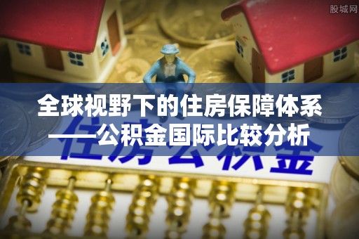 贵溪全球视野下的住房保障体系——公积金国际比较分析
