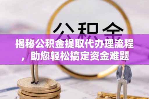 贵溪揭秘公积金提取代办理流程，助您轻松搞定资金难题