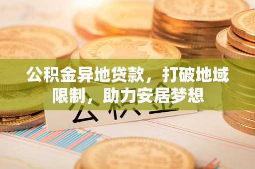 贵溪公积金异地贷款，打破地域限制，助力安居梦想