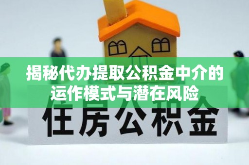 贵溪揭秘代办提取公积金中介的运作模式与潜在风险