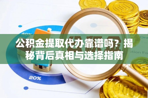 贵溪公积金提取代办靠谱吗？揭秘背后真相与选择指南