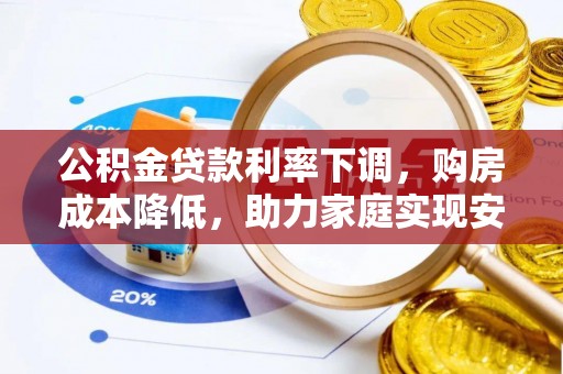 贵溪公积金贷款利率下调，购房成本降低，助力家庭实现安居梦