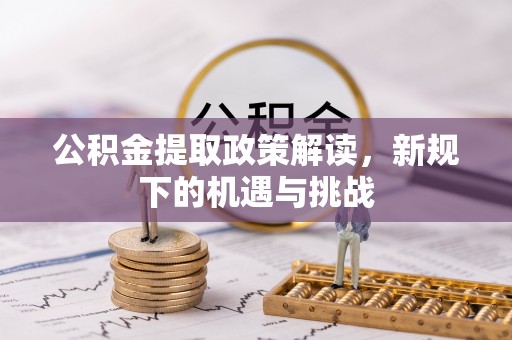 贵溪公积金提取政策解读，新规下的机遇与挑战