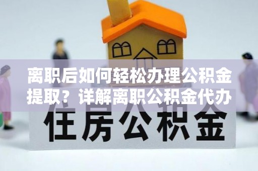 贵溪离职后如何轻松办理公积金提取？详解离职公积金代办提取流程