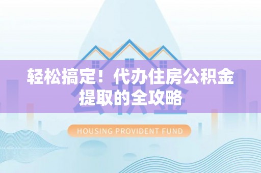 贵溪轻松搞定！代办住房公积金提取的全攻略