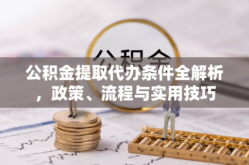 贵溪公积金提取代办条件全解析，政策、流程与实用技巧