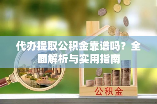 贵溪代办提取公积金靠谱吗？全面解析与实用指南