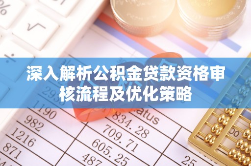贵溪深入解析公积金贷款资格审核流程及优化策略