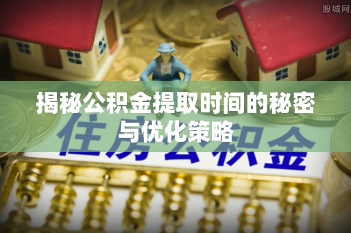 贵溪揭秘公积金提取时间的秘密与优化策略