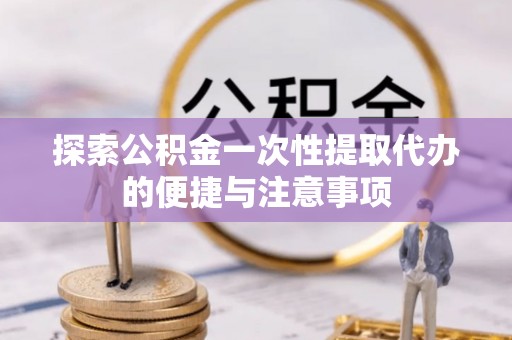 贵溪探索公积金一次性提取代办的便捷与注意事项