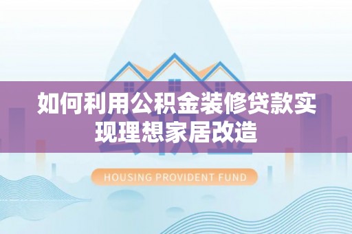 贵溪如何利用公积金装修贷款实现理想家居改造