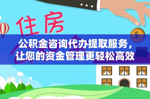 贵溪公积金咨询代办提取服务，让您的资金管理更轻松高效