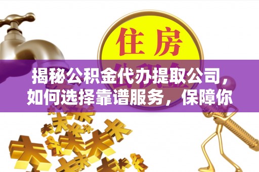 贵溪揭秘公积金代办提取公司，如何选择靠谱服务，保障你的资金安全