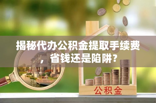 贵溪揭秘代办公积金提取手续费，省钱还是陷阱？