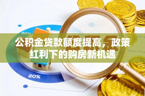 贵溪公积金贷款额度提高，政策红利下的购房新机遇