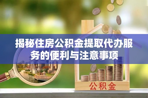贵溪揭秘住房公积金提取代办服务的便利与注意事项