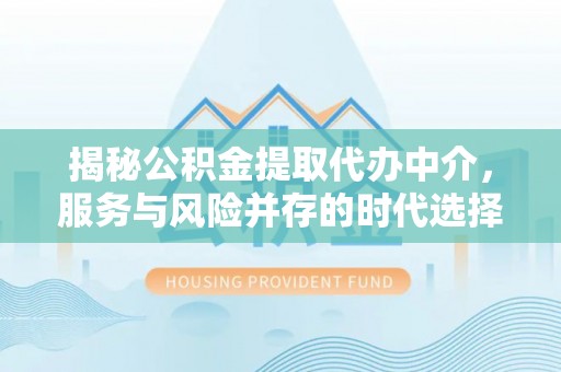 贵溪揭秘公积金提取代办中介，服务与风险并存的时代选择