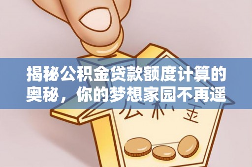 贵溪揭秘公积金贷款额度计算的奥秘，你的梦想家园不再遥不可及