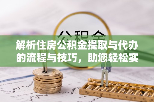 贵溪解析住房公积金提取与代办的流程与技巧，助您轻松实现资金流动