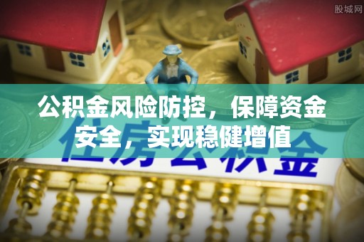 贵溪公积金风险防控，保障资金安全，实现稳健增值