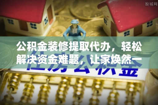贵溪公积金装修提取代办，轻松解决资金难题，让家焕然一新