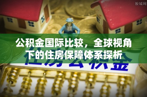 贵溪公积金国际比较，全球视角下的住房保障体系探析