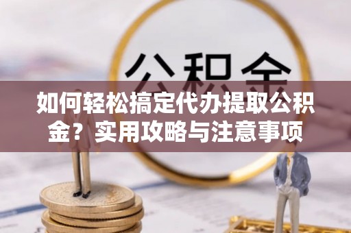 贵溪如何轻松搞定代办提取公积金？实用攻略与注意事项