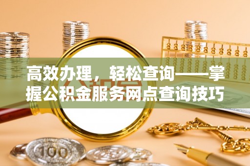 贵溪高效办理，轻松查询——掌握公积金服务网点查询技巧