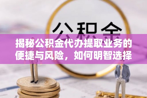 贵溪揭秘公积金代办提取业务的便捷与风险，如何明智选择？