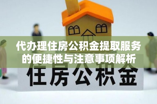 贵溪代办理住房公积金提取服务的便捷性与注意事项解析