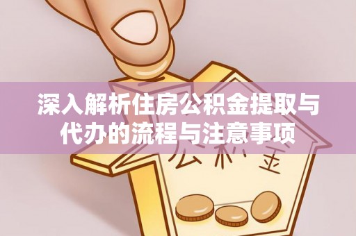贵溪深入解析住房公积金提取与代办的流程与注意事项