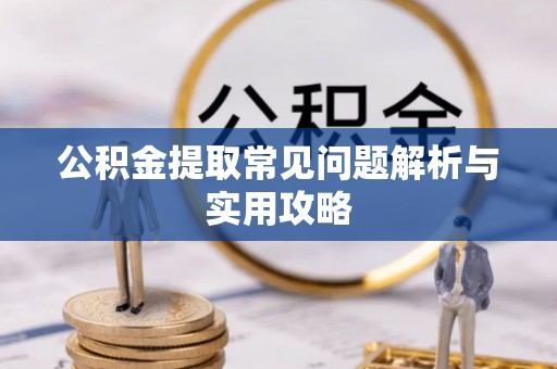 贵溪公积金提取常见问题解析与实用攻略