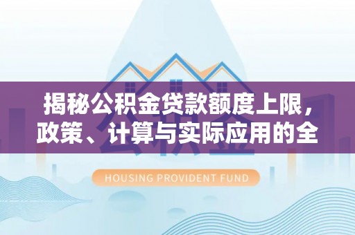 贵溪揭秘公积金贷款额度上限，政策、计算与实际应用的全面解析