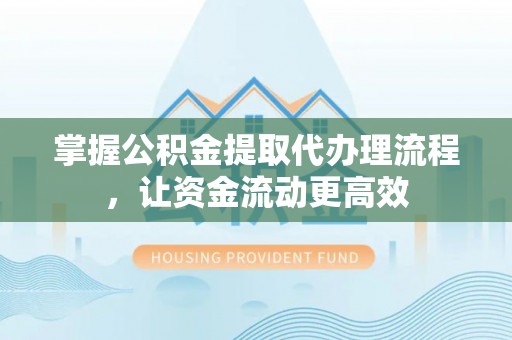 贵溪掌握公积金提取代办理流程，让资金流动更高效