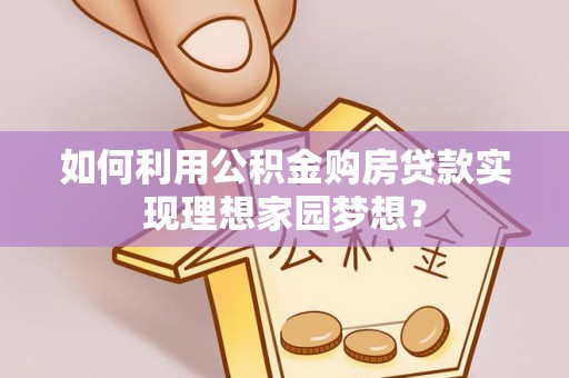 贵溪如何利用公积金购房贷款实现理想家园梦想？
