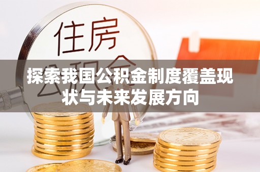 贵溪探索我国公积金制度覆盖现状与未来发展方向