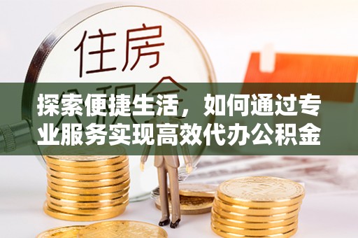 贵溪探索便捷生活，如何通过专业服务实现高效代办公积金提取