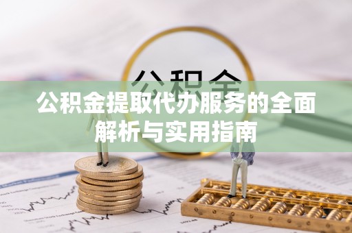 贵溪公积金提取代办服务的全面解析与实用指南
