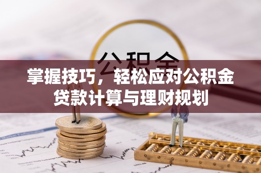 贵溪掌握技巧，轻松应对公积金贷款计算与理财规划