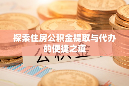 贵溪探索住房公积金提取与代办的便捷之道