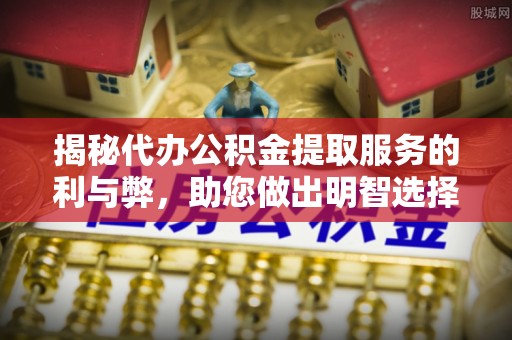 贵溪揭秘代办公积金提取服务的利与弊，助您做出明智选择