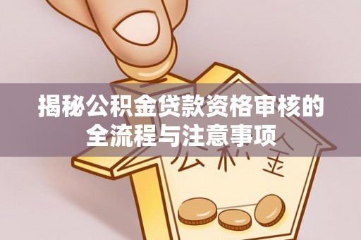 贵溪揭秘公积金贷款资格审核的全流程与注意事项