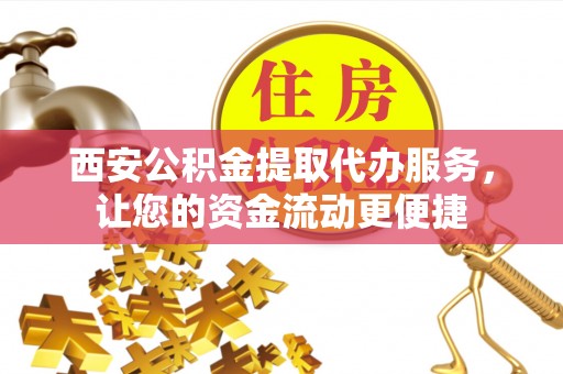 贵溪西安公积金提取代办服务，让您的资金流动更便捷