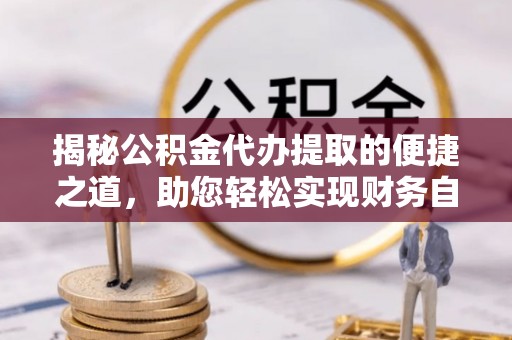 贵溪揭秘公积金代办提取的便捷之道，助您轻松实现财务自由