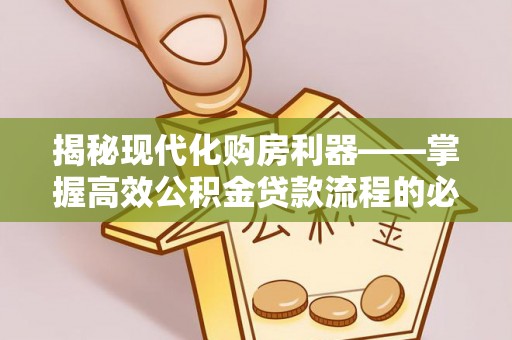 贵溪揭秘现代化购房利器——掌握高效公积金贷款流程的必备指南