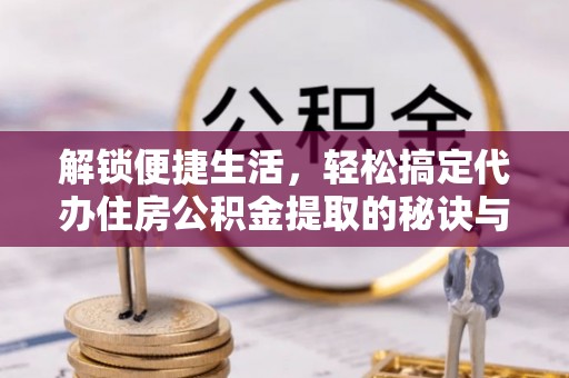 贵溪解锁便捷生活，轻松搞定代办住房公积金提取的秘诀与技巧