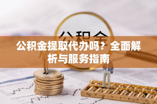 贵溪公积金提取代办吗？全面解析与服务指南