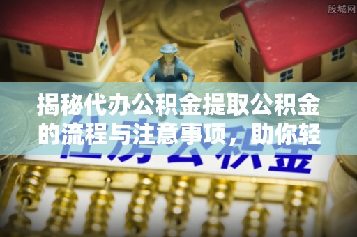 贵溪揭秘代办公积金提取公积金的流程与注意事项，助你轻松拿回属于你的钱