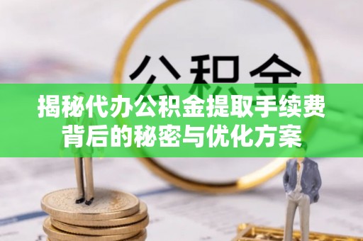 贵溪揭秘代办公积金提取手续费背后的秘密与优化方案